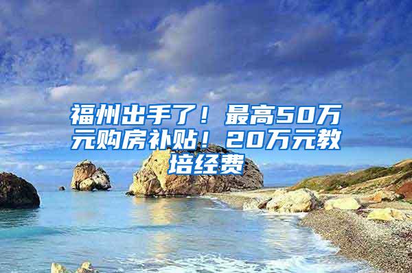 福州出手了！最高50万元购房补贴！20万元教培经费