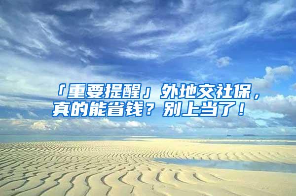 「重要提醒」外地交社保，真的能省钱？别上当了！