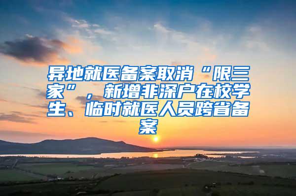 异地就医备案取消“限三家”，新增非深户在校学生、临时就医人员跨省备案