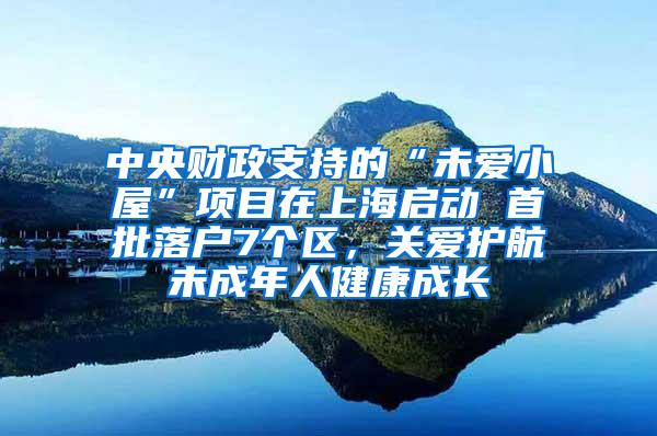 中央财政支持的“未爱小屋”项目在上海启动 首批落户7个区，关爱护航未成年人健康成长