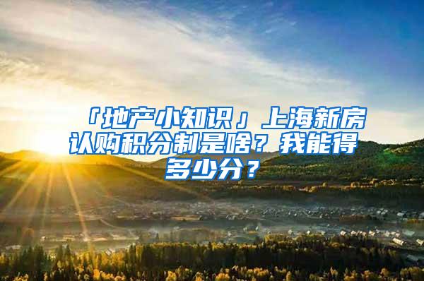 「地产小知识」上海新房认购积分制是啥？我能得多少分？