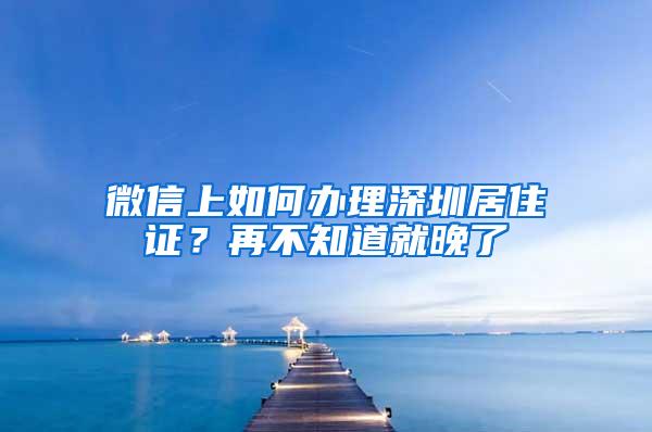 微信上如何办理深圳居住证？再不知道就晚了