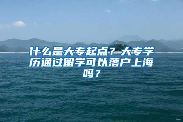 什么是大专起点？大专学历通过留学可以落户上海吗？