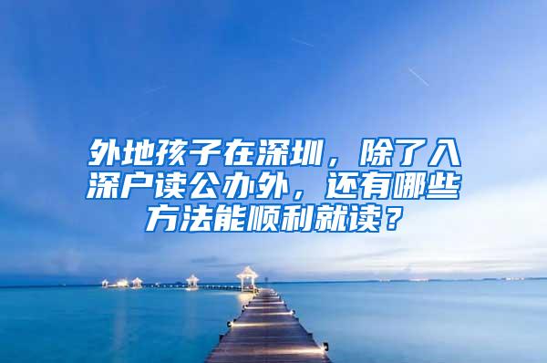 外地孩子在深圳，除了入深户读公办外，还有哪些方法能顺利就读？