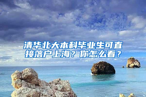 清华北大本科毕业生可直接落户上海？你怎么看？