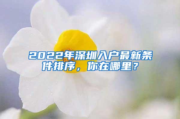 2022年深圳入户最新条件排序，你在哪里？