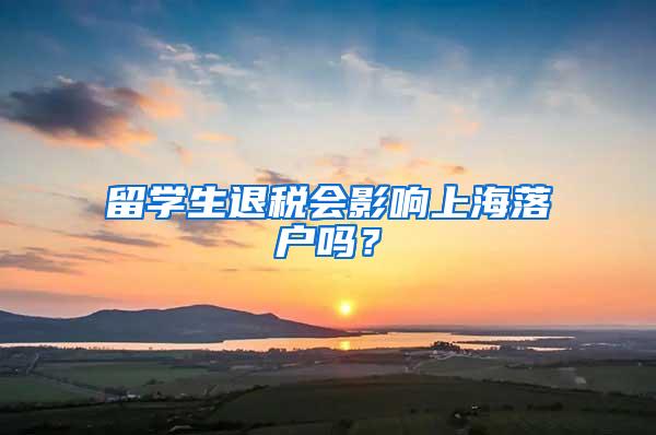 留学生退税会影响上海落户吗？