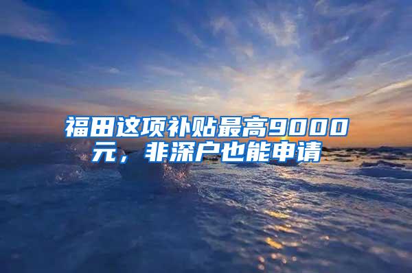 福田这项补贴最高9000元，非深户也能申请