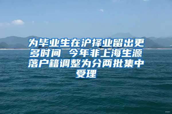 为毕业生在沪择业留出更多时间 今年非上海生源落户籍调整为分两批集中受理