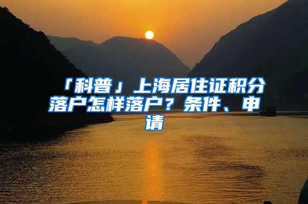 「科普」上海居住证积分落户怎样落户？条件、申请