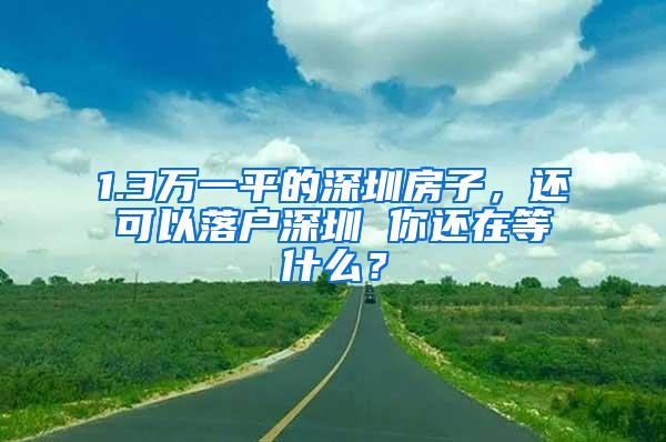 1.3万一平的深圳房子，还可以落户深圳 你还在等什么？