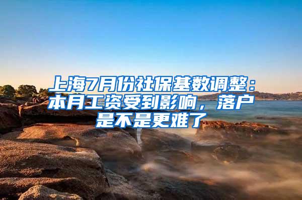 上海7月份社保基数调整：本月工资受到影响，落户是不是更难了