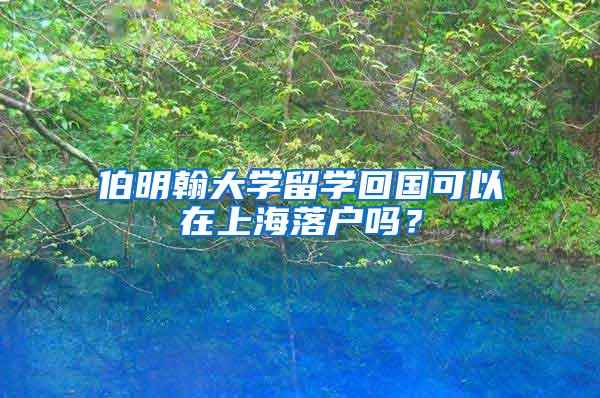 伯明翰大学留学回国可以在上海落户吗？