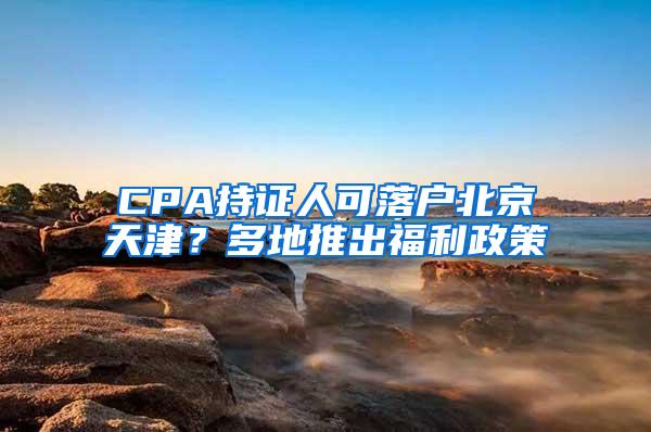 CPA持证人可落户北京天津？多地推出福利政策