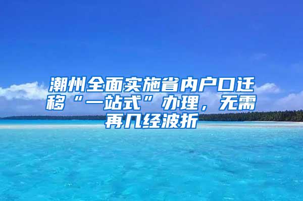 潮州全面实施省内户口迁移“一站式”办理，无需再几经波折