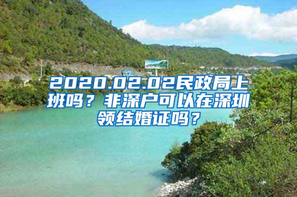 2020.02.02民政局上班吗？非深户可以在深圳领结婚证吗？