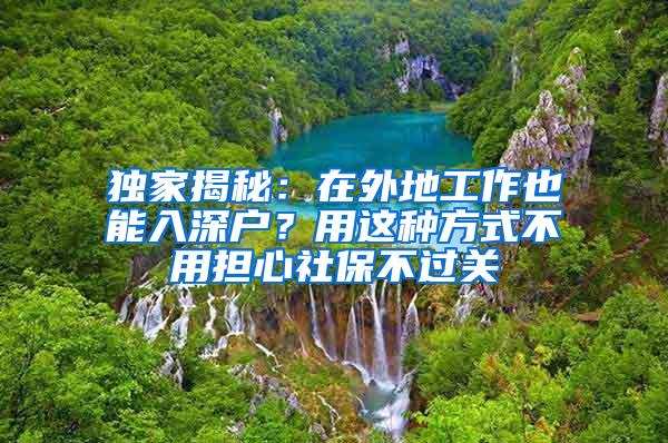 独家揭秘：在外地工作也能入深户？用这种方式不用担心社保不过关