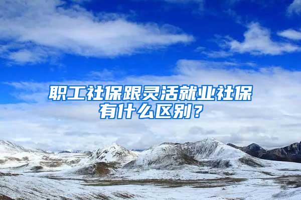 职工社保跟灵活就业社保有什么区别？