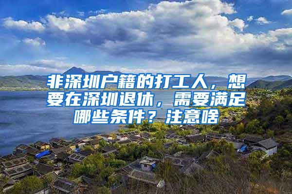 非深圳户籍的打工人，想要在深圳退休，需要满足哪些条件？注意啥