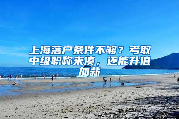 上海落户条件不够？考取中级职称来凑，还能升值加薪