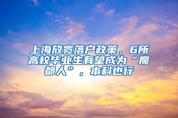 上海放宽落户政策，6所高校毕业生有望成为“魔都人”，本科也行