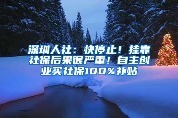 深圳人社：快停止！挂靠社保后果很严重！自主创业买社保100%补贴