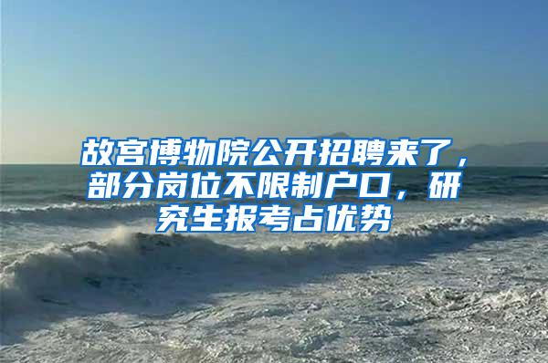 故宫博物院公开招聘来了，部分岗位不限制户口，研究生报考占优势