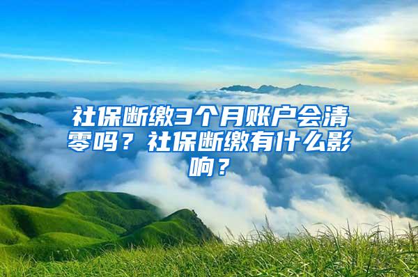 社保断缴3个月账户会清零吗？社保断缴有什么影响？