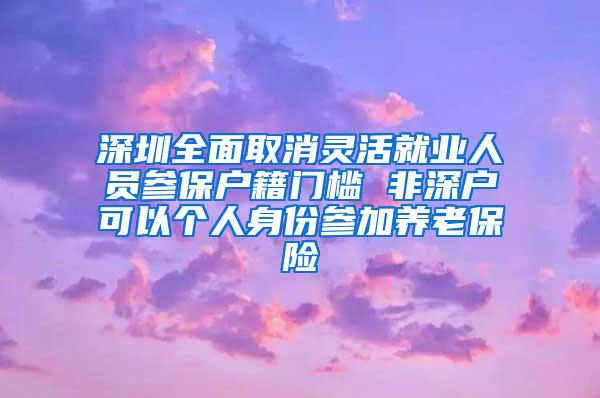 深圳全面取消灵活就业人员参保户籍门槛 非深户可以个人身份参加养老保险