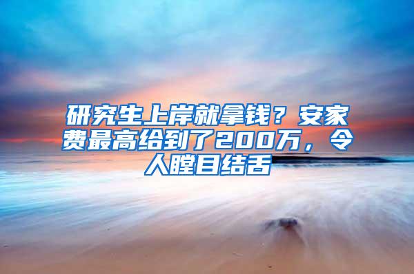 研究生上岸就拿钱？安家费最高给到了200万，令人瞠目结舌