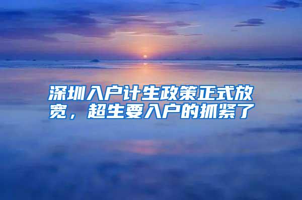 深圳入户计生政策正式放宽，超生要入户的抓紧了