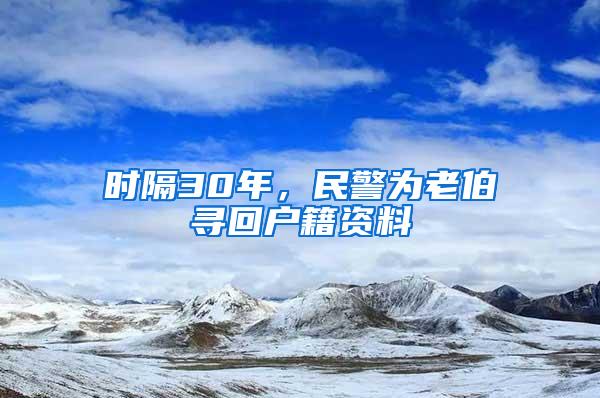 时隔30年，民警为老伯寻回户籍资料