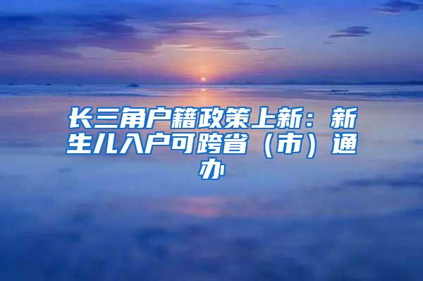 长三角户籍政策上新：新生儿入户可跨省（市）通办