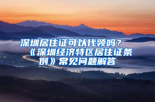 深圳居住证可以代领吗？《深圳经济特区居住证条例》常见问题解答