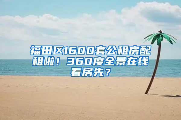 福田区1600套公租房配租啦！360度全景在线看房先？