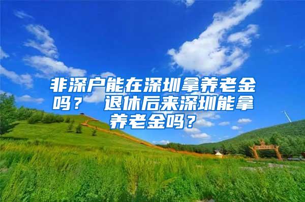 非深户能在深圳拿养老金吗？ 退休后来深圳能拿养老金吗？