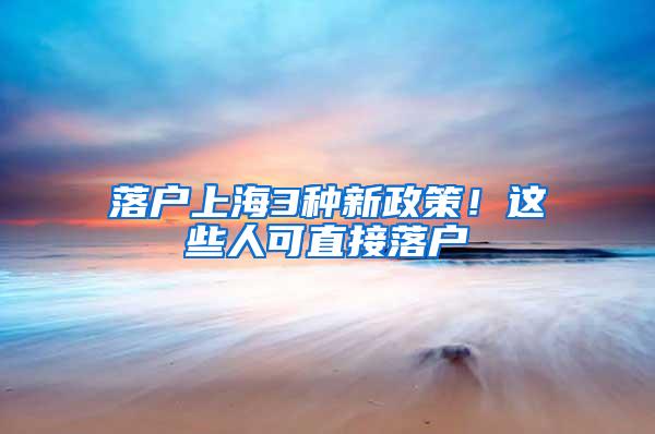 落户上海3种新政策！这些人可直接落户