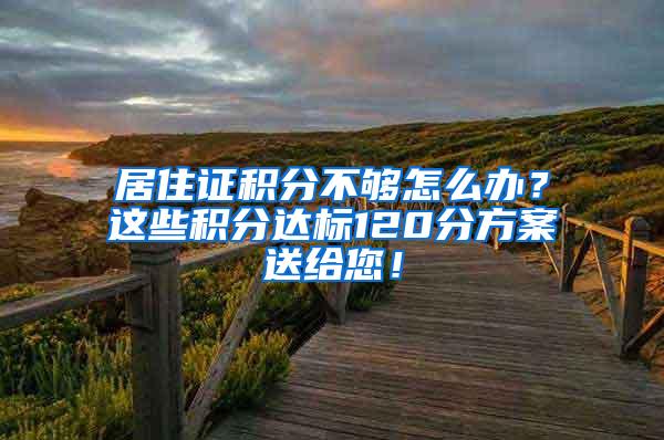 居住证积分不够怎么办？这些积分达标120分方案送给您！