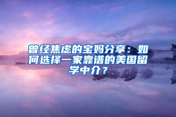 曾经焦虑的宝妈分享：如何选择一家靠谱的美国留学中介？