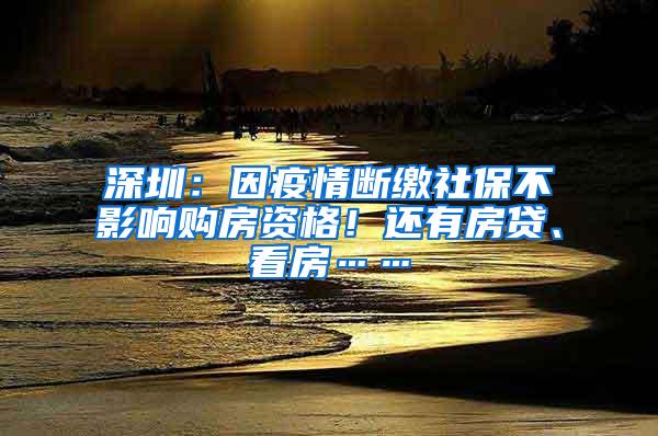 深圳：因疫情断缴社保不影响购房资格！还有房贷、看房……