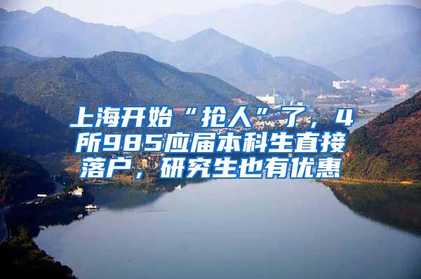 上海开始“抢人”了，4所985应届本科生直接落户，研究生也有优惠