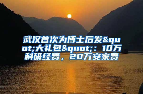 武汉首次为博士后发"大礼包"：10万科研经费，20万安家费