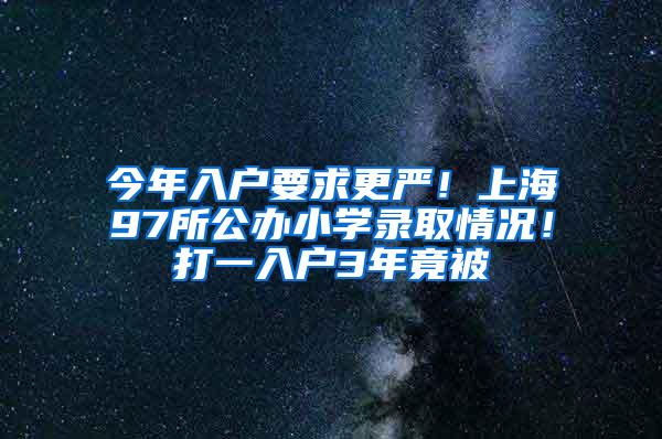 今年入户要求更严！上海97所公办小学录取情况！打一入户3年竟被