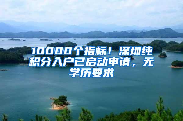 10000个指标！深圳纯积分入户已启动申请，无学历要求