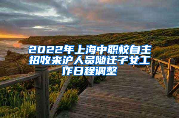 2022年上海中职校自主招收来沪人员随迁子女工作日程调整