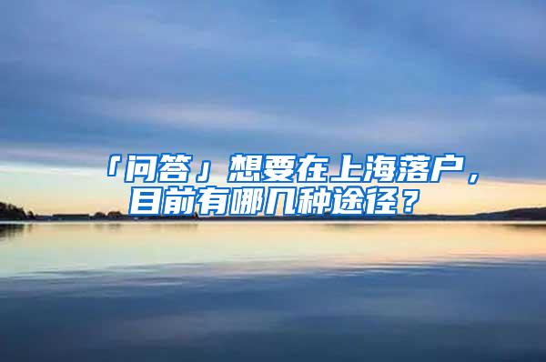 「问答」想要在上海落户，目前有哪几种途径？