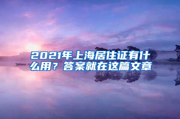 2021年上海居住证有什么用？答案就在这篇文章