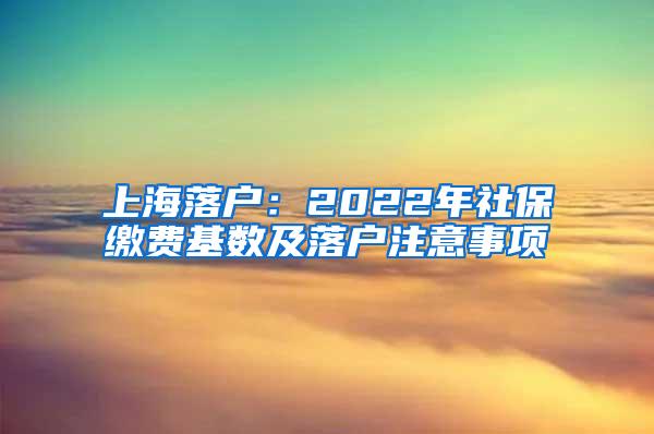 上海落户：2022年社保缴费基数及落户注意事项