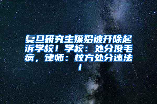 复旦研究生嫖娼被开除起诉学校！学校：处分没毛病，律师：校方处分违法！