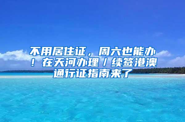 不用居住证，周六也能办！在天河办理／续签港澳通行证指南来了